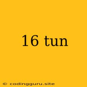 16 Tun