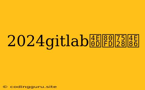 2024gitlab不能用了