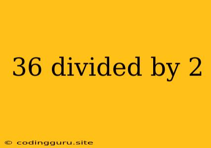 36 Divided By 2