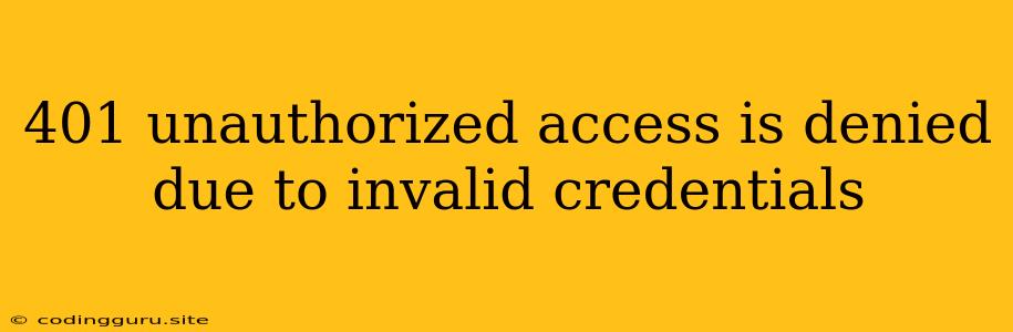 401 Unauthorized Access Is Denied Due To Invalid Credentials