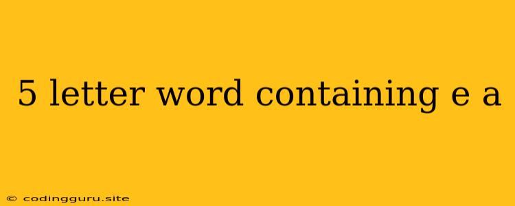 5 Letter Word Containing E A