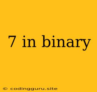 7 In Binary