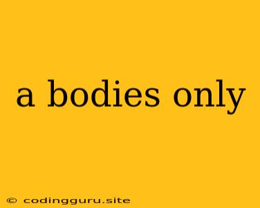 A Bodies Only