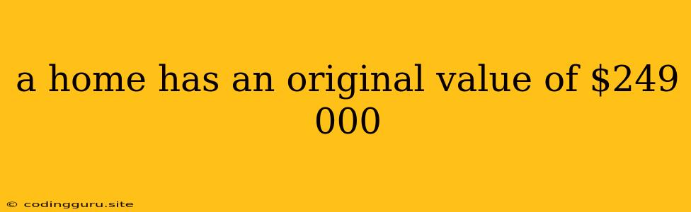 A Home Has An Original Value Of $249 000