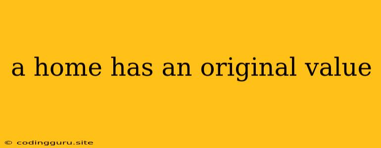 A Home Has An Original Value