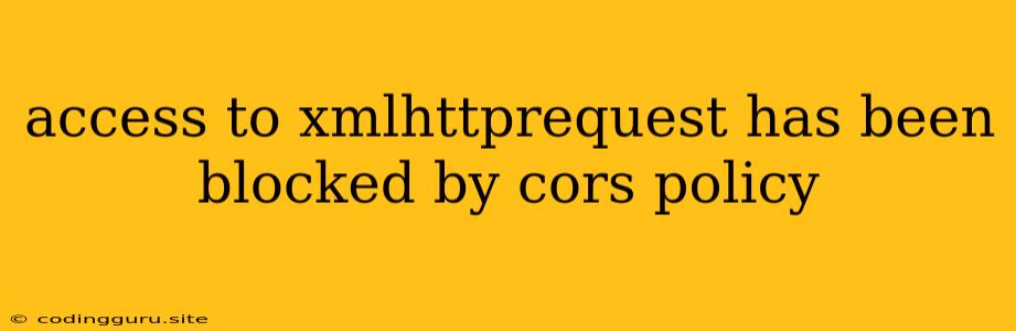 Access To Xmlhttprequest Has Been Blocked By Cors Policy