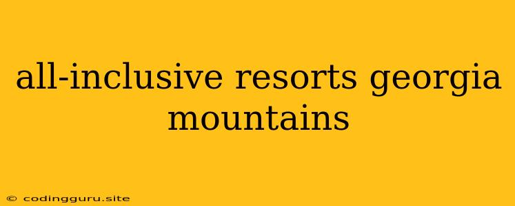 All-inclusive Resorts Georgia Mountains