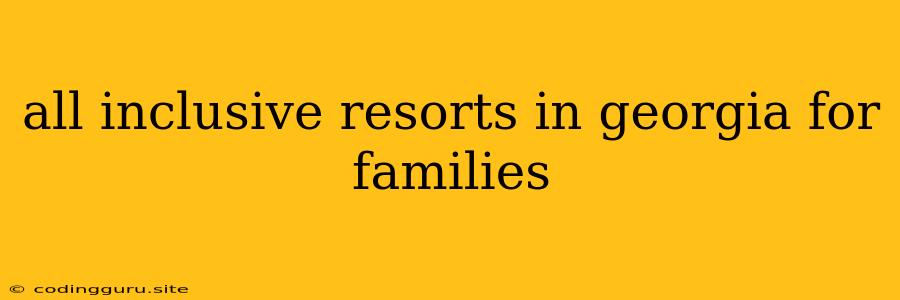 All Inclusive Resorts In Georgia For Families