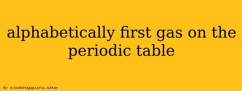 Alphabetically First Gas On The Periodic Table