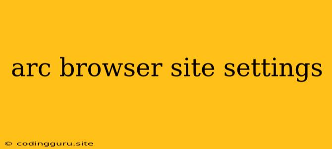 Arc Browser Site Settings