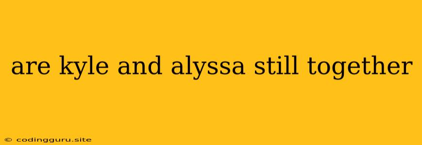 Are Kyle And Alyssa Still Together