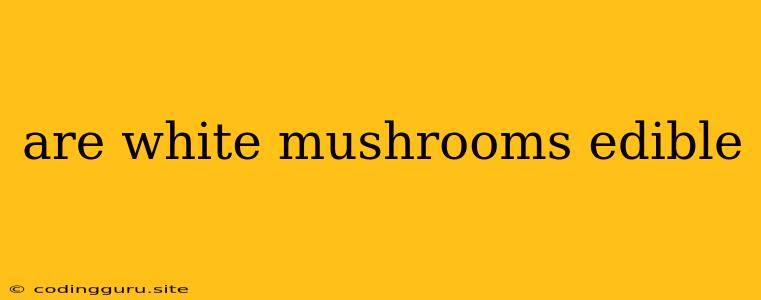 Are White Mushrooms Edible