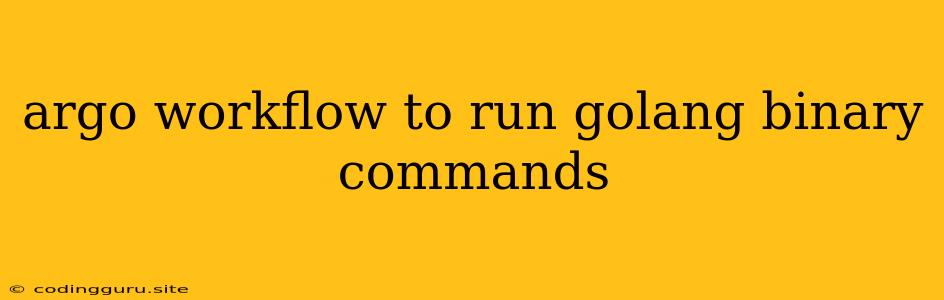 Argo Workflow To Run Golang Binary Commands