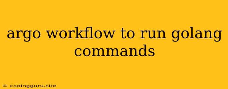 Argo Workflow To Run Golang Commands