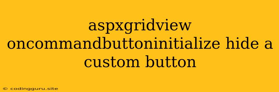 Aspxgridview Oncommandbuttoninitialize Hide A Custom Button