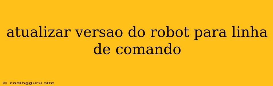 Atualizar Versao Do Robot Para Linha De Comando