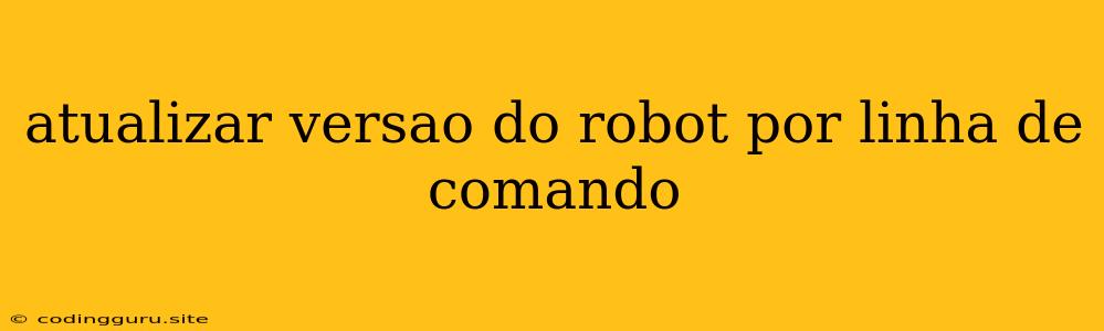 Atualizar Versao Do Robot Por Linha De Comando