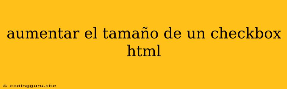 Aumentar El Tamaño De Un Checkbox Html