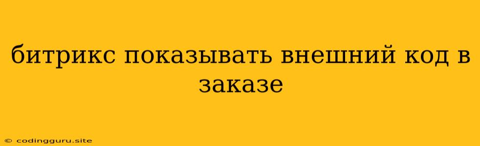 Битрикс Показывать Внешний Код В Заказе