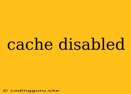 Cache Disabled