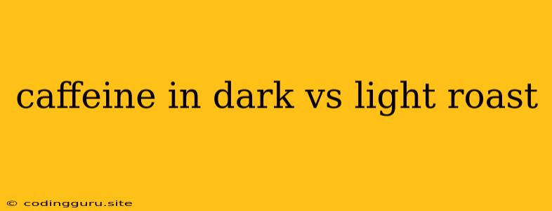 Caffeine In Dark Vs Light Roast