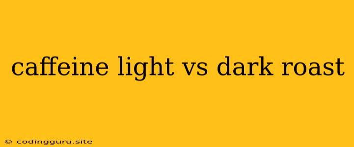 Caffeine Light Vs Dark Roast