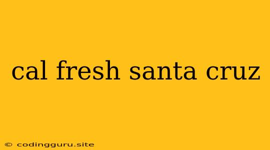 Cal Fresh Santa Cruz