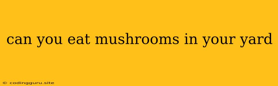 Can You Eat Mushrooms In Your Yard