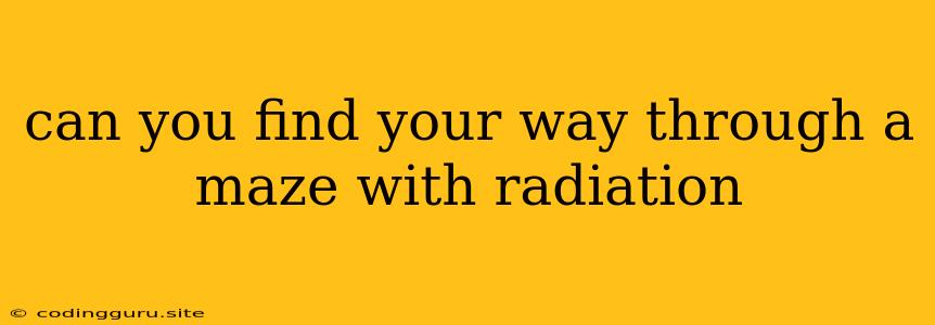 Can You Find Your Way Through A Maze With Radiation