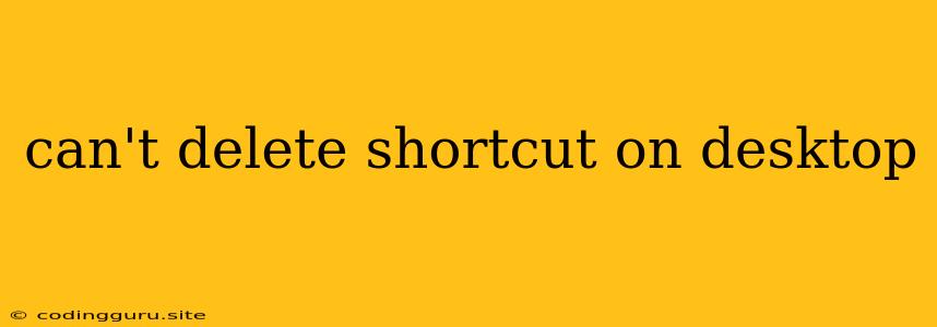 Can't Delete Shortcut On Desktop