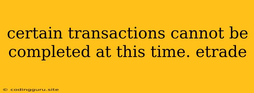 Certain Transactions Cannot Be Completed At This Time. Etrade