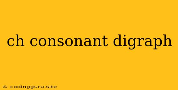 Ch Consonant Digraph