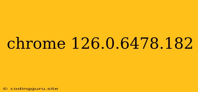 Chrome 126.0.6478.182