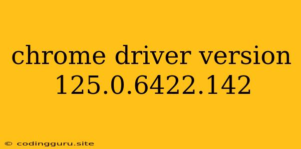 Chrome Driver Version 125.0.6422.142