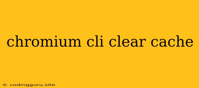 Chromium Cli Clear Cache