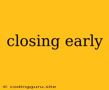 Closing Early