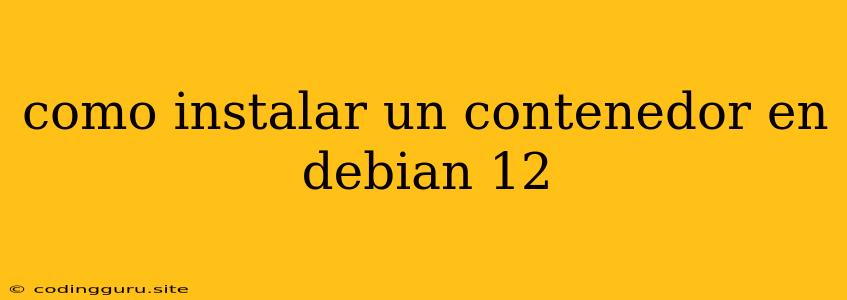 Como Instalar Un Contenedor En Debian 12