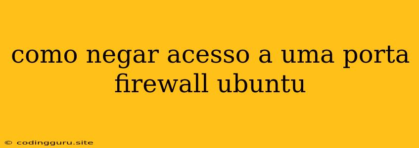 Como Negar Acesso A Uma Porta Firewall Ubuntu