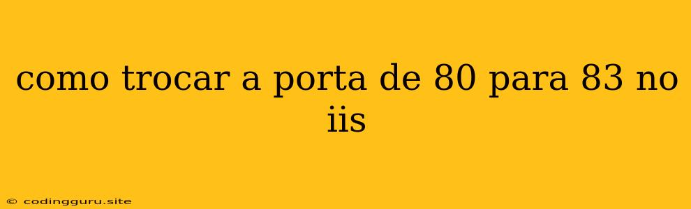 Como Trocar A Porta De 80 Para 83 No Iis