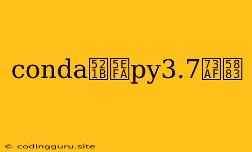 Conda创建py3.7环境