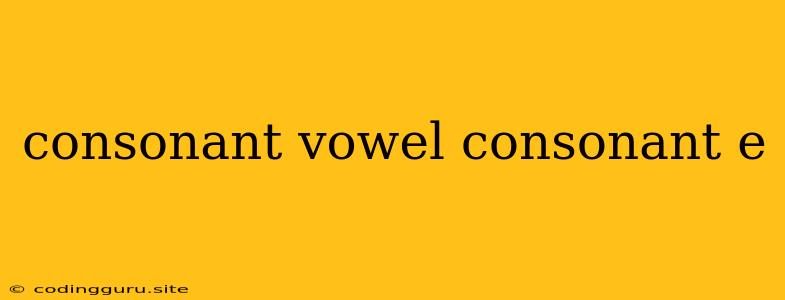 Consonant Vowel Consonant E