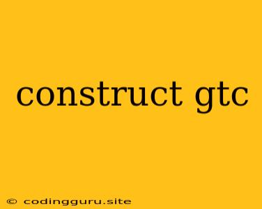 Construct Gtc