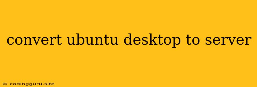 Convert Ubuntu Desktop To Server