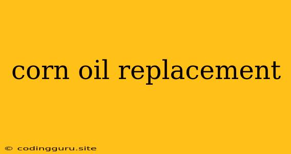 Corn Oil Replacement