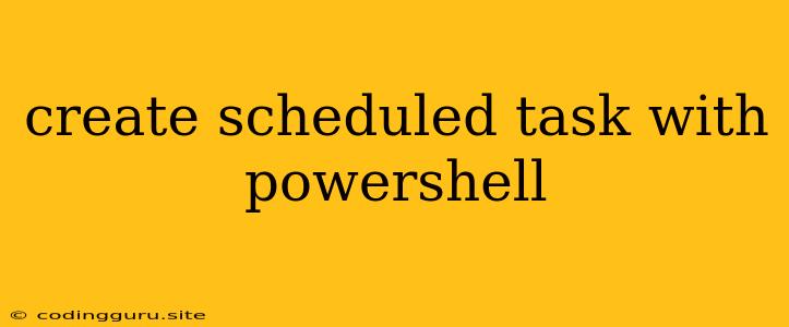 Create Scheduled Task With Powershell