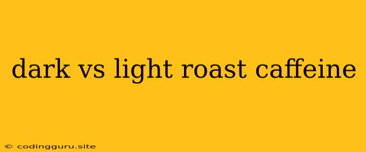 Dark Vs Light Roast Caffeine