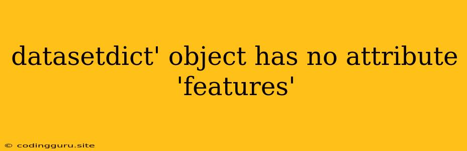 Datasetdict' Object Has No Attribute 'features'