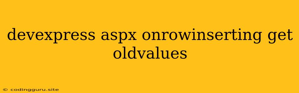 Devexpress Aspx Onrowinserting Get Oldvalues