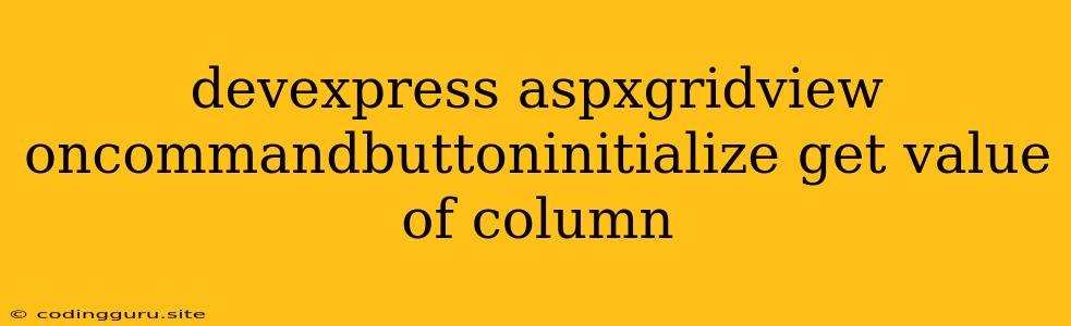 Devexpress Aspxgridview Oncommandbuttoninitialize Get Value Of Column