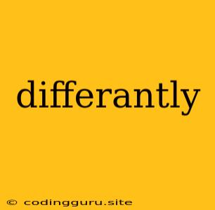 Differantly